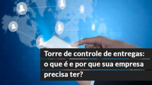 blog 10 Torre de controle de entregas: o que é e por que sua empresa precisa ter?
