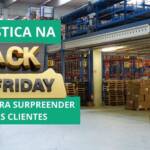Logística na Black Friday: Como surpreender seus clientes com entregas mais rápidas