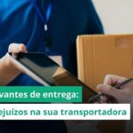 Você confere os comprovantes de entregas da sua transportadora? Veja como evitar grandes prejuízos 